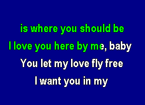 is where you should be
I love you here by me, baby

You let my love fly free

lwant you in my