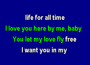 life for all time
I love you here by me, baby

You let my love fly free

lwant you in my