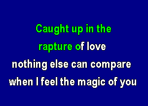 Caught up in the
rapture of love
nothing else can compare

when lfeel the magic of you