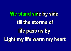 We stand side by side
till the storms of
life pass us by

Light my life warm my heart