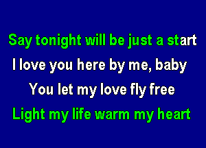 Say tonight will be just a start
I love you here by me, baby
You let my love fly free
Light my life warm my heart