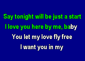 Say tonight will be just a start
I love you here by me, baby

You let my love fly free

lwant you in my