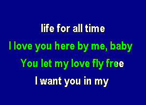 life for all time
I love you here by me, baby

You let my love fly free

lwant you in my