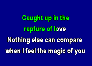 Caught up in the
rapture of love
Nothing else can compare

when lfeel the magic of you