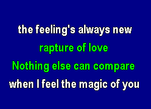 the feeling's always new
rapture of love
Nothing else can compare

when lfeel the magic of you