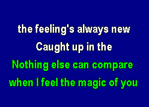 the feeling's always new
Caught up in the
Nothing else can compare

when lfeel the magic of you