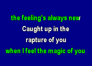 the feeling's always new
Caught up in the
rapture of you

when lfeel the magic of you