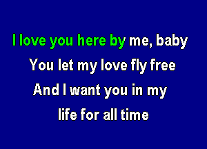 I love you here by me, baby
You let my love fly free

And I want you in my

life for all time