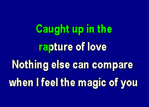 Caught up in the
rapture of love
Nothing else can compare

when lfeel the magic of you