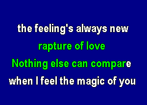 the feeling's always new
rapture of love
Nothing else can compare

when lfeel the magic of you