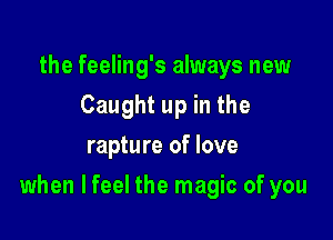 the feeling's always new
Caught up in the
rapture of love

when lfeel the magic of you