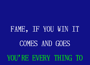 FAME, IF YOU WIN IT
COMES AND GOES
YOURE EVERY THING T0