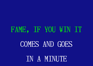 FAME, IF YOU WIN IT
COMES AND GOES
IN A MINUTE