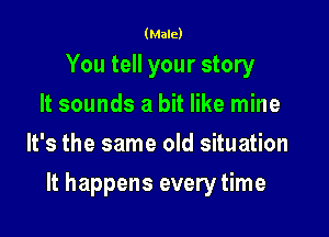 (Male)

You tell your story
It sounds a bit like mine
It's the same old situation

It happens every time