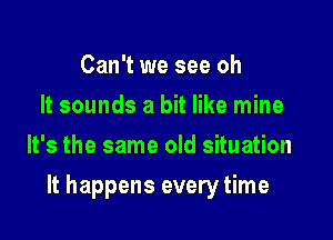 Can't we see oh
It sounds a bit like mine
It's the same old situation

It happens every time