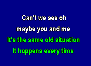 Can't we see oh
maybe you and me
It's the same old situation

It happens every time