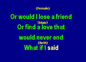 (female)

Or would I lose a friend

(Male)

Or find a love that

would never end
(Bolh)

What if I said