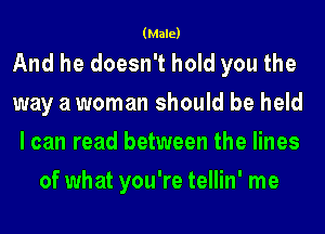 (Male)

And he doesn't hold you the

way a woman should be held

I can read between the lines
of what you're tellin' me