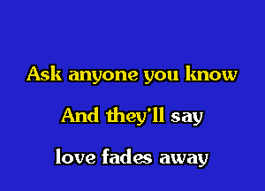 Ask anyone you know

And they'll say

love fades away