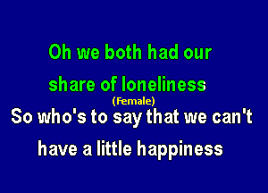 Oh we both had our
share of loneliness

(female)

So who's to say that we can't

have a little happiness