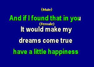 (Male)

And if I found that in you

(female)

It would make my
dreams come true

have a little happiness