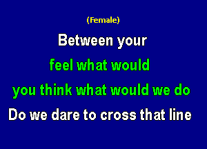 (female)

Between your

feel what would
you think what would we do
Do we dare to cross that line