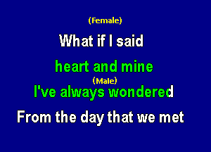 (female)

What if I said
heart and mine

(Male)

I've always wondered

From the day that we met