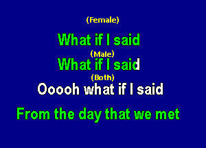 (female)

What if I said

(Male)

What if I said

(Both)
Ooooh what if I said

From the day that we met