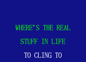 WHERE S THE REAL
STUFF IN LIFE

T0 CLING TO I