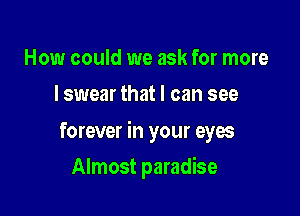 How could we ask for more
I swear that I can see

forever in your eyes

Almost paradise
