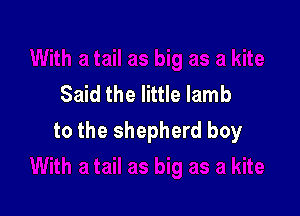 Said the little lamb

to the shepherd boy