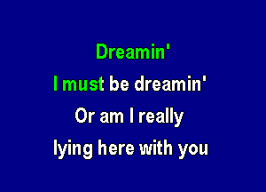 Dreamin'
lmust be dreamin'
Or am I really

lying here with you