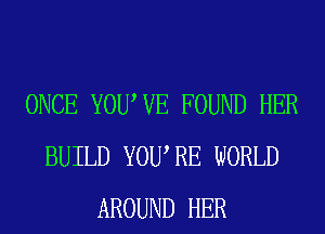 ONCE YOUWE FOUND HER
BUILD YOWRE WORLD
AROUND HER