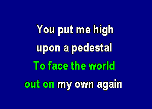 You put me high

to stand alone again
To face the world
out on my own again