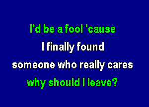 I'd be a fool 'cause
I finally found

someone who really cares

why should I leave?