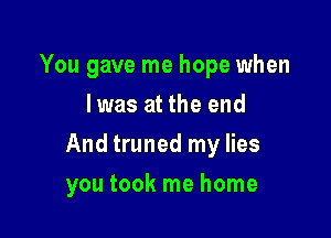 You gave me hope when
Iwas at the end
And truned my lies

you took me home