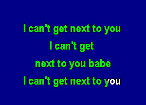 lcan't get next to you
I can't get
next to you babe

I can't get next to you