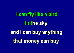 I can fly like a bird
in the sky

and I can buy anything

that money can buy