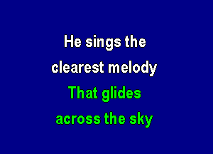 He sings the

clearest melody

That glides
across the sky