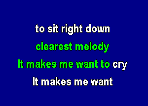 to sit right down
clearest melody

It makes me want to cry

It makes me want