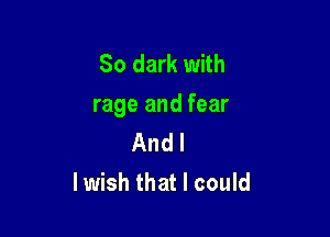 80 dark with
rage and fear

And I
lwish that I could