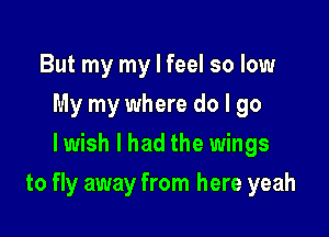 But my my I feel so low
My my where do I go
lwish I had the wings

to fly away from here yeah