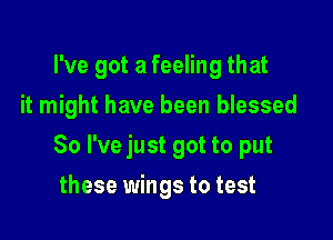 I've got a feeling that

it might have been blessed

So I've just got to put
these wings to test