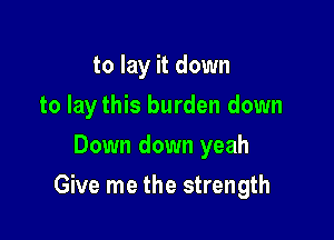 to lay it down
to lay this burden down
Down down yeah

Give me the strength