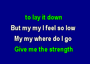 to lay it down
But my my I feel so low
My my where do I go

Give me the strength