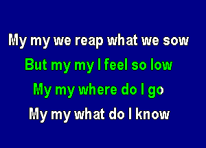 My my we reap what we sow
But my my I feel so low

My my where do I go

My my what do I know