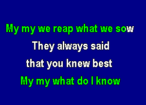 My my we reap what we sow

They always said

that you knew best
My my what do I know