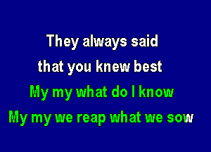 They always said

that you knew best
My my what do I know
My my we reap what we sow