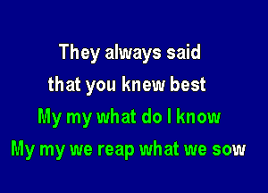 They always said

that you knew best
My my what do I know
My my we reap what we sow
