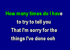 How many times do I have
to try to tell you

That I'm sorry forthe

things I've done ooh